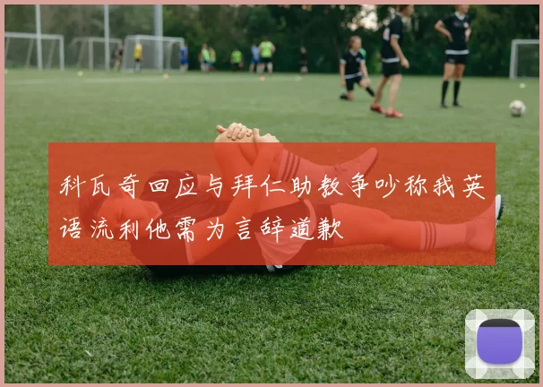 科瓦奇回应与拜仁助教争吵称我英语流利他需为言辞道歉