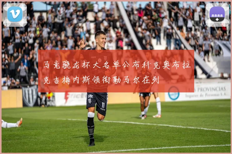 马竞骁龙杯大名单公布科克奥布拉克吉梅内斯领衔勒马尔在列
